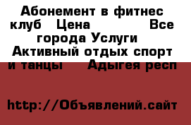 Абонемент в фитнес клуб › Цена ­ 23 000 - Все города Услуги » Активный отдых,спорт и танцы   . Адыгея респ.